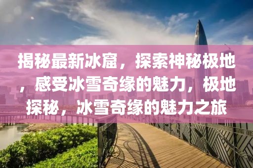 揭秘最新冰窟，探索神秘極地，感受冰雪奇緣的魅力，極地探秘，冰雪奇緣的魅力之旅