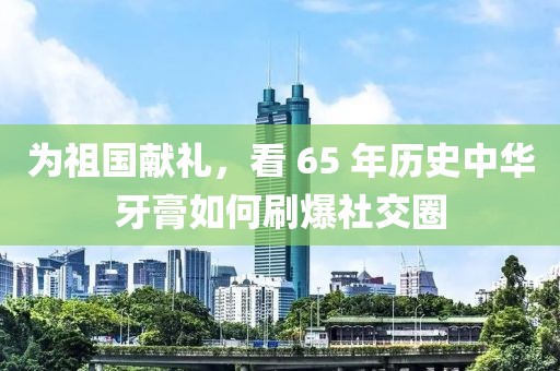 為祖國獻(xiàn)禮，看 65 年歷史中華牙膏如何刷爆社交圈