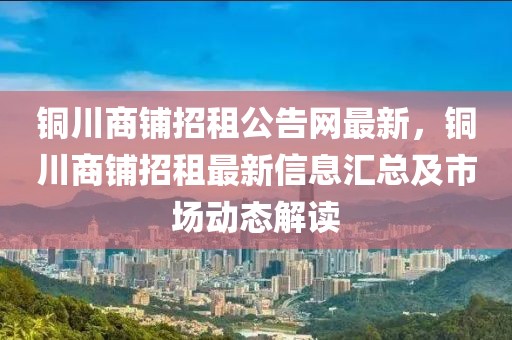 銅川商鋪招租公告網(wǎng)最新，銅川商鋪招租最新信息匯總及市場動態(tài)解讀