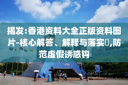 揭發(fā):香港資料大全正版資料圖片-核心解答、解釋與落實(shí)?,防范虛假誘惑鉤