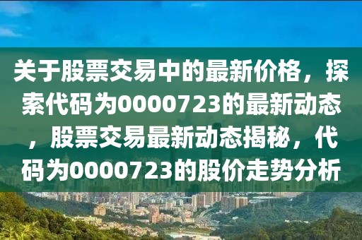 關(guān)于股票交易中的最新價(jià)格，探索代碼為0000723的最新動(dòng)態(tài)，股票交易最新動(dòng)態(tài)揭秘，代碼為0000723的股價(jià)走勢(shì)分析