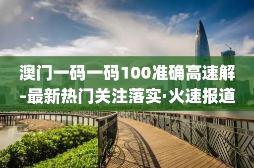澳門一碼一碼100準(zhǔn)確高速解-最新熱門關(guān)注落實·火速報道