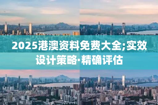 2025港澳資料免費(fèi)大全;實(shí)效設(shè)計(jì)策略·精確評(píng)估