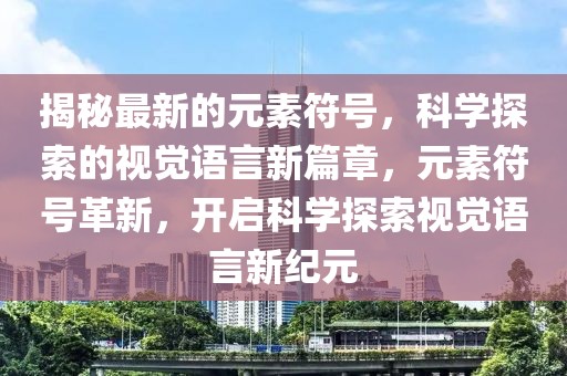 揭秘最新的元素符號，科學(xué)探索的視覺語言新篇章，元素符號革新，開啟科學(xué)探索視覺語言新紀(jì)元