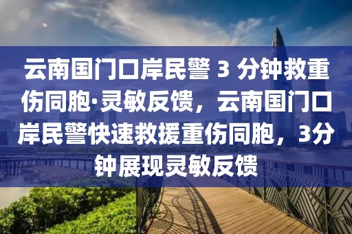 云南國門口岸民警 3 分鐘救重傷同胞·靈敏反饋，云南國門口岸民警快速救援重傷同胞，3分鐘展現(xiàn)靈敏反饋