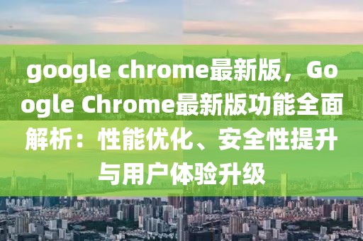 google chrome最新版，Google Chrome最新版功能全面解析：性能優(yōu)化、安全性提升與用戶體驗升級