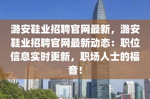潞安鞋業(yè)招聘官網(wǎng)最新，潞安鞋業(yè)招聘官網(wǎng)最新動態(tài)：職位信息實時更新，職場人士的福音！