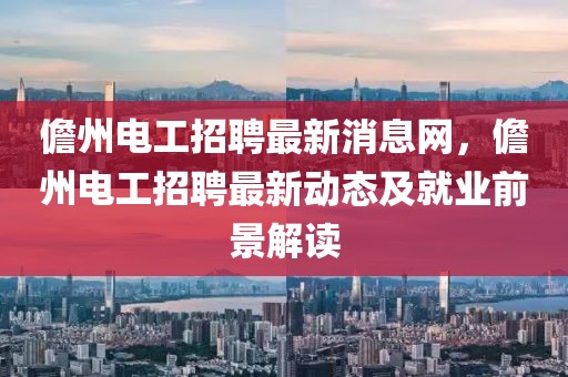 儋州電工招聘最新消息網(wǎng)，儋州電工招聘最新動(dòng)態(tài)及就業(yè)前景解讀