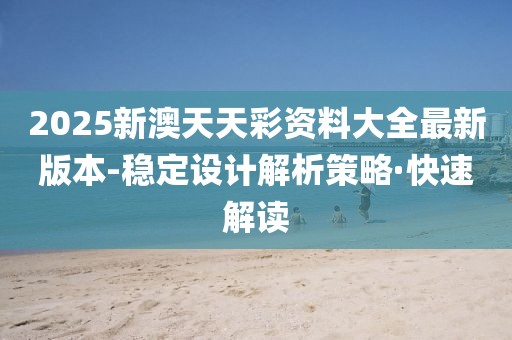 2025新澳天天彩資料大全最新版本-穩(wěn)定設(shè)計(jì)解析策略·快速解讀