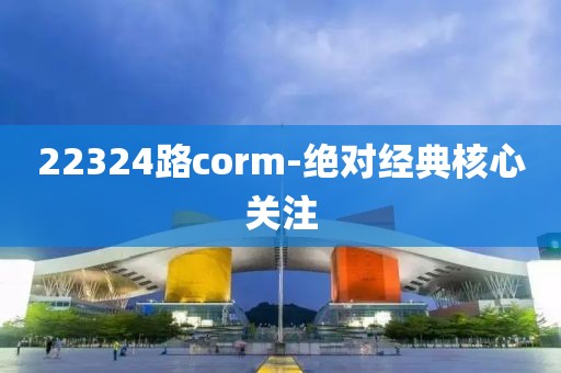 22324路corm-絕對經(jīng)典核心關注