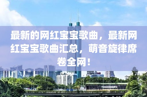 最新的網(wǎng)紅寶寶歌曲，最新網(wǎng)紅寶寶歌曲匯總，萌音旋律席卷全網(wǎng)！