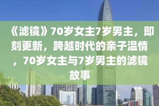 《濾鏡》70歲女主7歲男主，即刻更新，跨越時代的親子溫情，70歲女主與7歲男主的濾鏡故事
