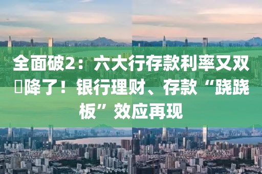 全面破2：六大行存款利率又雙叒降了！銀行理財、存款“蹺蹺板”效應(yīng)再現(xiàn)