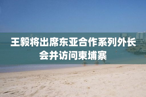 王毅將出席東亞合作系列外長(zhǎng)會(huì)并訪問(wèn)柬埔寨