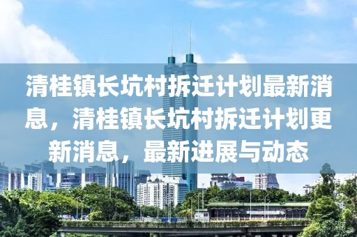 清桂鎮(zhèn)長坑村拆遷計劃最新消息，清桂鎮(zhèn)長坑村拆遷計劃更新消息，最新進(jìn)展與動態(tài)
