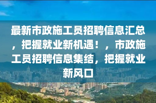 最新市政施工員招聘信息匯總，把握就業(yè)新機遇！，市政施工員招聘信息集結(jié)，把握就業(yè)新風口