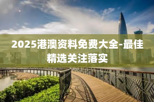 2025港澳資料免費(fèi)大全-最佳精選關(guān)注落實(shí)