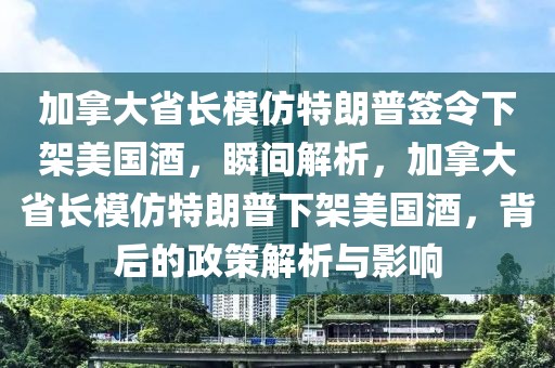 加拿大省長(zhǎng)模仿特朗普簽令下架美國(guó)酒，瞬間解析，加拿大省長(zhǎng)模仿特朗普下架美國(guó)酒，背后的政策解析與影響