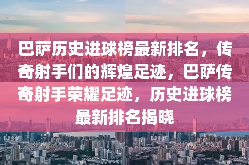 巴薩歷史進(jìn)球榜最新排名，傳奇射手們的輝煌足跡，巴薩傳奇射手榮耀足跡，歷史進(jìn)球榜最新排名揭曉