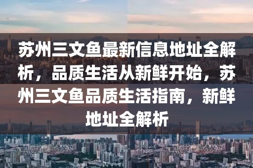 蘇州三文魚最新信息地址全解析，品質(zhì)生活從新鮮開始，蘇州三文魚品質(zhì)生活指南，新鮮地址全解析