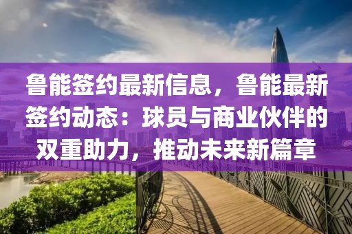 魯能簽約最新信息，魯能最新簽約動(dòng)態(tài)：球員與商業(yè)伙伴的雙重助力，推動(dòng)未來(lái)新篇章