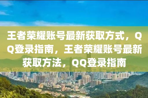 王者榮耀賬號最新獲取方式，QQ登錄指南，王者榮耀賬號最新獲取方法，QQ登錄指南