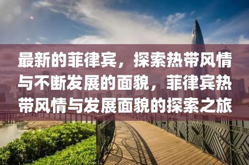 最新的菲律賓，探索熱帶風(fēng)情與不斷發(fā)展的面貌，菲律賓熱帶風(fēng)情與發(fā)展面貌的探索之旅