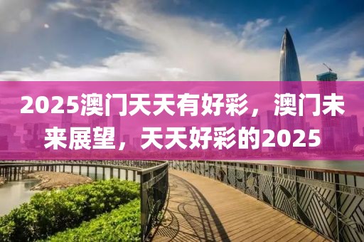 2025澳門天天有好彩，澳門未來展望，天天好彩的2025