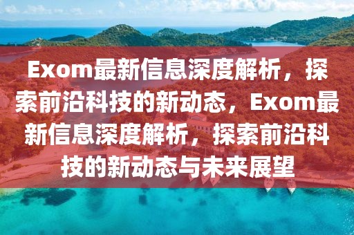 Exom最新信息深度解析，探索前沿科技的新動態(tài)，Exom最新信息深度解析，探索前沿科技的新動態(tài)與未來展望