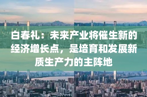 白春禮：未來(lái)產(chǎn)業(yè)將催生新的經(jīng)濟(jì)增長(zhǎng)點(diǎn)，是培育和發(fā)展新質(zhì)生產(chǎn)力的主陣地