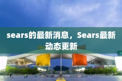 sears的最新消息，Sears最新動態(tài)更新