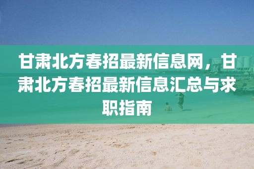 甘肅北方春招最新信息網(wǎng)，甘肅北方春招最新信息匯總與求職指南