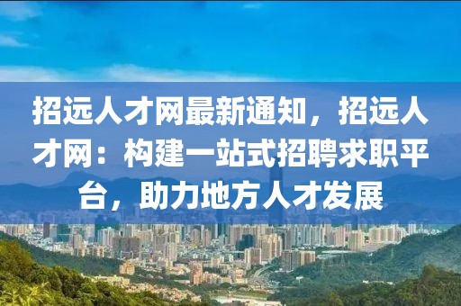 招遠(yuǎn)人才網(wǎng)最新通知，招遠(yuǎn)人才網(wǎng)：構(gòu)建一站式招聘求職平臺(tái)，助力地方人才發(fā)展