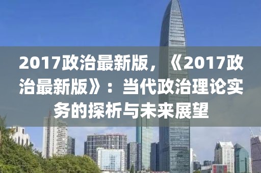 2017政治最新版，《2017政治最新版》：當(dāng)代政治理論實(shí)務(wù)的探析與未來展望