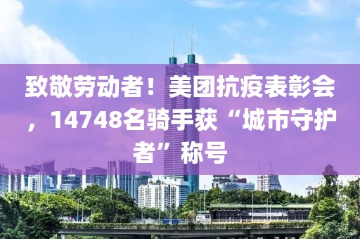 致敬勞動者！美團(tuán)抗疫表彰會，14748名騎手獲“城市守護(hù)者”稱號