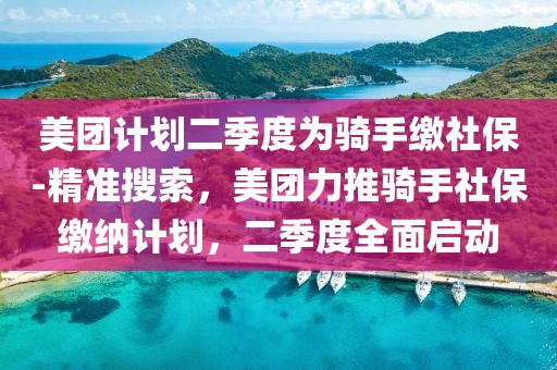 美團(tuán)計(jì)劃二季度為騎手繳社保-精準(zhǔn)搜索，美團(tuán)力推騎手社保繳納計(jì)劃，二季度全面啟動