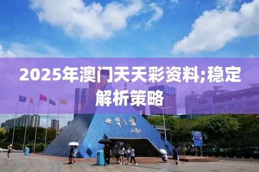 2025年澳門天天彩資料;穩(wěn)定解析策略