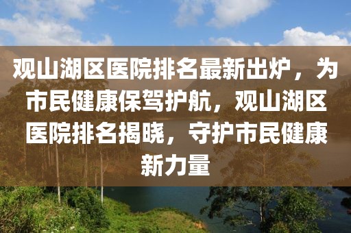 觀山湖區(qū)醫(yī)院排名最新出爐，為市民健康保駕護航，觀山湖區(qū)醫(yī)院排名揭曉，守護市民健康新力量