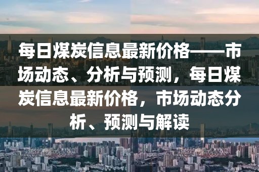 每日煤炭信息最新價格——市場動態(tài)、分析與預(yù)測，每日煤炭信息最新價格，市場動態(tài)分析、預(yù)測與解讀