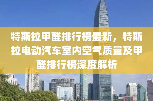 特斯拉甲醛排行榜最新，特斯拉電動汽車室內(nèi)空氣質(zhì)量及甲醛排行榜深度解析