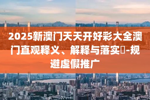 2025新澳門天天開好彩大全澳門直觀釋義、解釋與落實(shí)?-規(guī)避虛假推廣
