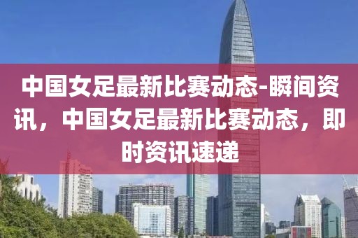 中國(guó)女足最新比賽動(dòng)態(tài)-瞬間資訊，中國(guó)女足最新比賽動(dòng)態(tài)，即時(shí)資訊速遞