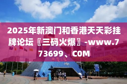 2025年新澳門和香港天天彩掛牌論壇〖三碼火爆〗-www.773699、C0M
