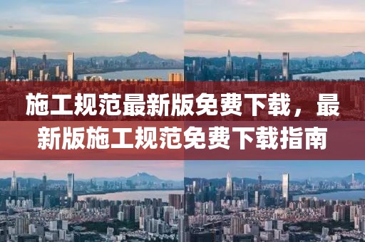 施工規(guī)范最新版免費下載，最新版施工規(guī)范免費下載指南