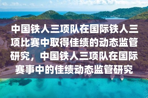 中國鐵人三項隊在國際鐵人三項比賽中取得佳績的動態(tài)監(jiān)管研究，中國鐵人三項隊在國際賽事中的佳績動態(tài)監(jiān)管研究