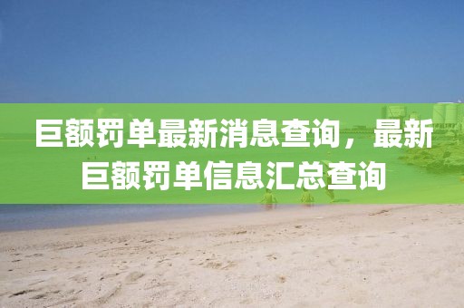 巨額罰單最新消息查詢，最新巨額罰單信息匯總查詢