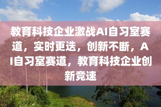 教育科技企業(yè)激戰(zhàn)AI自習室賽道，實時更迭，創(chuàng)新不斷，AI自習室賽道，教育科技企業(yè)創(chuàng)新競速