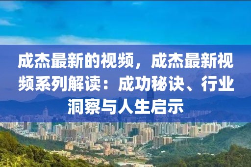 成杰最新的視頻，成杰最新視頻系列解讀：成功秘訣、行業(yè)洞察與人生啟示