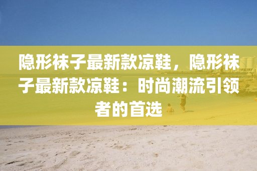 隱形襪子最新款涼鞋，隱形襪子最新款涼鞋：時(shí)尚潮流引領(lǐng)者的首選