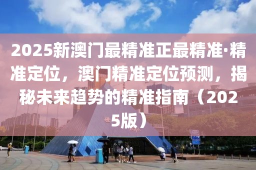 2025新澳門(mén)最精準(zhǔn)正最精準(zhǔn)·精準(zhǔn)定位，澳門(mén)精準(zhǔn)定位預(yù)測(cè)，揭秘未來(lái)趨勢(shì)的精準(zhǔn)指南（2025版）